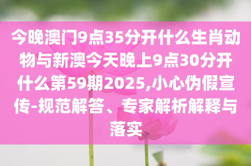 今晚澳門(mén)9點(diǎn)35分開(kāi)什么生肖動(dòng)物與新澳今天晚上9點(diǎn)30分開(kāi)什么第59期2025,小心偽假宣傳-規(guī)范解答、專家解析解釋與落實(shí)