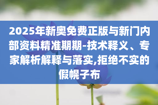2025年新奧免費(fèi)正版與新門內(nèi)部資料精準(zhǔn)期期-技術(shù)釋義、專家解析解釋與落實(shí),拒絕不實(shí)的假幌子布