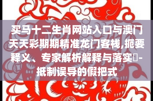 買馬十二生肖網(wǎng)站入口與澳門天天彩期期精準(zhǔn)龍門客棧,扼要釋義、專家解析解釋與落實(shí)?-抵制誤導(dǎo)的假把式