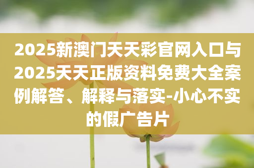 2025新澳門天天彩官網入口與2025天天正版資料免費大全案例解答、解釋與落實-小心不實的假廣告片