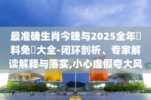 最準確生肖今晚與2025全年資料免費大全-閉環(huán)剖析、專家解讀解釋與落實,小心虛假夸大風