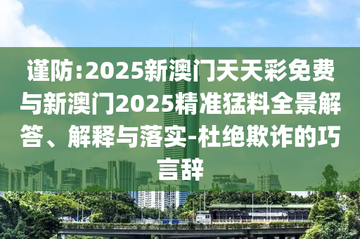 謹防:2025新澳門天天彩免費與新澳門2025精準猛料全景解答、解釋與落實-杜絕欺詐的巧言辭