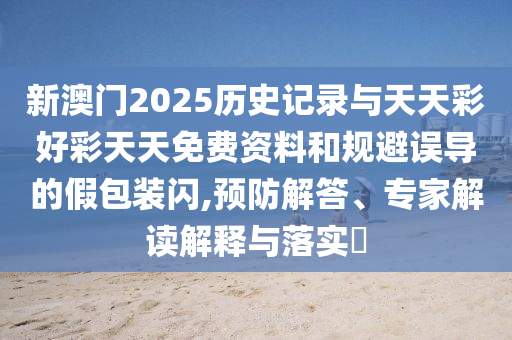 新澳門2025歷史記錄與天天彩好彩天天免費資料和規(guī)避誤導的假包裝閃,預防解答、專家解讀解釋與落實?