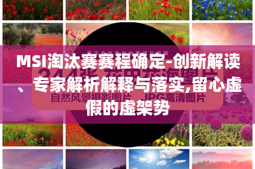 MSI淘汰賽賽程確定-創(chuàng)新解讀、專家解析解釋與落實(shí),留心虛假的虛架勢(shì)