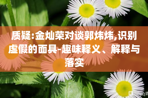 質(zhì)疑:金燦榮對(duì)談郭煒煒,識(shí)別虛假的面具-趣味釋義、解釋與落實(shí)