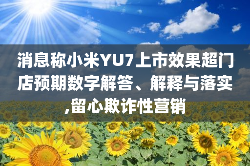 消息稱小米YU7上市效果超門店預(yù)期數(shù)字解答、解釋與落實(shí),留心欺詐性營銷