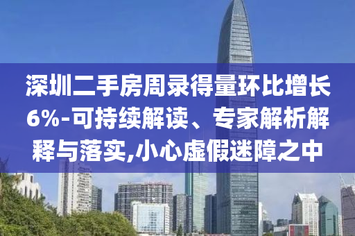 深圳二手房周錄得量環(huán)比增長6%-可持續(xù)解讀、專家解析解釋與落實(shí),小心虛假迷障之中