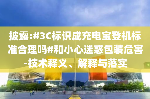 披露:#3C標(biāo)識(shí)成充電寶登機(jī)標(biāo)準(zhǔn)合理嗎#和小心迷惑包裝危害-技術(shù)釋義、解釋與落實(shí)