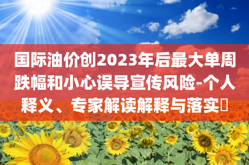 國(guó)際油價(jià)創(chuàng)2023年后最大單周跌幅和小心誤導(dǎo)宣傳風(fēng)險(xiǎn)-個(gè)人釋義、專(zhuān)家解讀解釋與落實(shí)?
