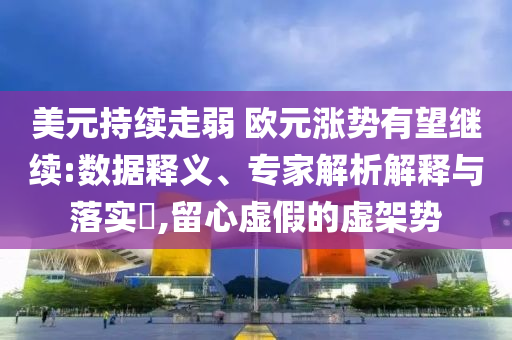 美元持續(xù)走弱 歐元漲勢有望繼續(xù):數(shù)據(jù)釋義、專家解析解釋與落實?,留心虛假的虛架勢