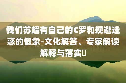 我們蘇超有自己的C羅和規(guī)避迷惑的假象-文化解答、專家解讀解釋與落實?