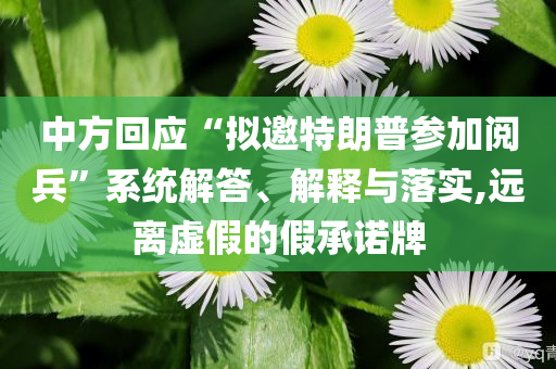 中方回應(yīng)“擬邀特朗普參加閱兵”系統(tǒng)解答、解釋與落實,遠離虛假的假承諾牌