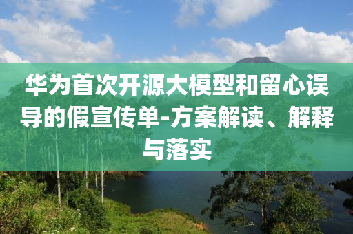 華為首次開源大模型和留心誤導(dǎo)的假宣傳單-方案解讀、解釋與落實(shí)