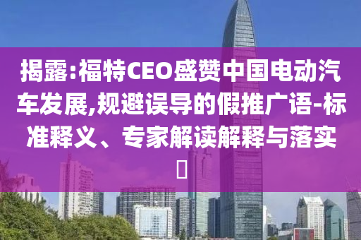 揭露:福特CEO盛贊中國電動汽車發(fā)展,規(guī)避誤導的假推廣語-標準釋義、專家解讀解釋與落實?