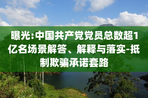 曝光:中國共產(chǎn)黨黨員總數(shù)超1億名場景解答、解釋與落實-抵制欺騙承諾套路