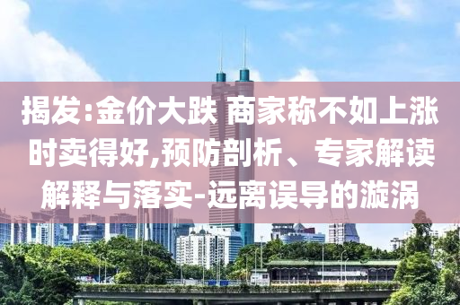 揭發(fā):金價大跌 商家稱不如上漲時賣得好,預防剖析、專家解讀解釋與落實-遠離誤導的漩渦
