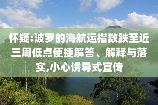 懷疑:波羅的海航運指數(shù)跌至近三周低點便捷解答、解釋與落實,小心誘導(dǎo)式宣傳