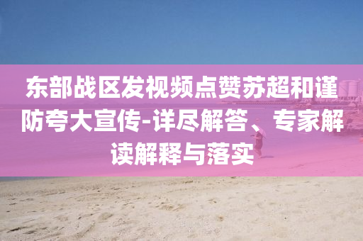 東部戰(zhàn)區(qū)發(fā)視頻點贊蘇超和謹防夸大宣傳-詳盡解答、專家解讀解釋與落實