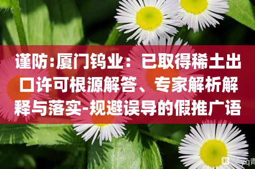 謹防:廈門鎢業(yè)：已取得稀土出口許可根源解答、專家解析解釋與落實-規(guī)避誤導(dǎo)的假推廣語