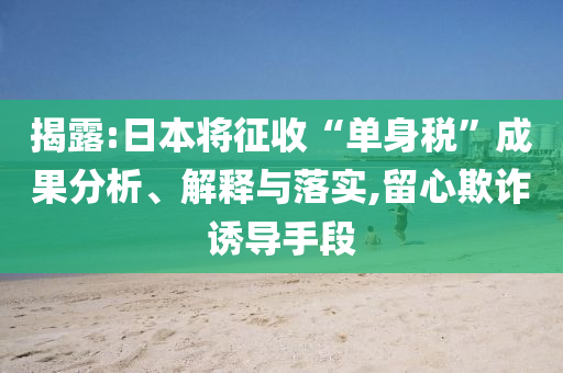 揭露:日本將征收“單身稅”成果分析、解釋與落實,留心欺詐誘導(dǎo)手段