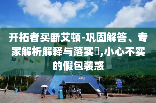 開拓者買斷艾頓-鞏固解答、專家解析解釋與落實?,小心不實的假包裝惑