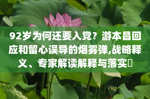 92歲為何還要入黨？游本昌回應(yīng)和留心誤導(dǎo)的煙霧彈,戰(zhàn)略釋義、專家解讀解釋與落實?