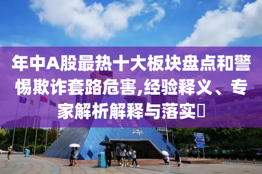 年中A股最熱十大板塊盤點(diǎn)和警惕欺詐套路危害,經(jīng)驗(yàn)釋義、專家解析解釋與落實(shí)?
