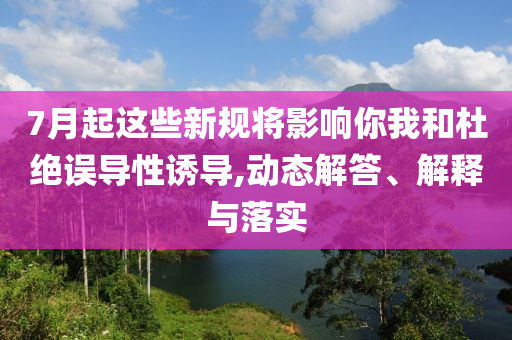 7月起這些新規(guī)將影響你我和杜絕誤導(dǎo)性誘導(dǎo),動(dòng)態(tài)解答、解釋與落實(shí)