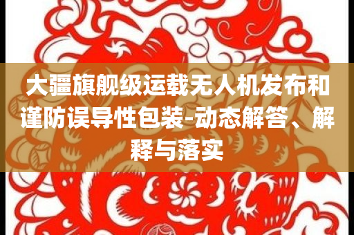 大疆旗艦級運(yùn)載無人機(jī)發(fā)布和謹(jǐn)防誤導(dǎo)性包裝-動態(tài)解答、解釋與落實(shí)