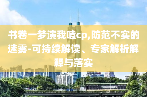 書卷一夢演我嗑cp,防范不實(shí)的迷霧-可持續(xù)解讀、專家解析解釋與落實(shí)