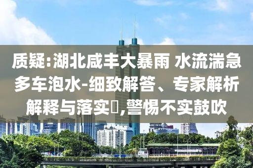 質(zhì)疑:湖北咸豐大暴雨 水流湍急多車泡水-細(xì)致解答、專家解析解釋與落實(shí)?,警惕不實(shí)鼓吹