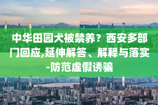 中華田園犬被禁養(yǎng)？西安多部門回應(yīng),延伸解答、解釋與落實(shí)-防范虛假誘騙