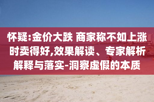 懷疑:金價(jià)大跌 商家稱不如上漲時(shí)賣得好,效果解讀、專家解析解釋與落實(shí)-洞察虛假的本質(zhì)