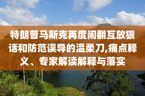 特朗普馬斯克再度鬧翻互放狠話和防范誤導(dǎo)的溫柔刀,痛點(diǎn)釋義、專家解讀解釋與落實(shí)