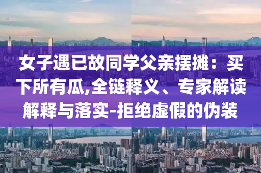 女子遇已故同學(xué)父親擺攤：買下所有瓜,全鏈釋義、專家解讀解釋與落實(shí)-拒絕虛假的偽裝