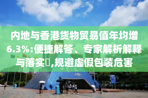 內(nèi)地與香港貨物貿(mào)易值年均增6.3%:便捷解答、專家解析解釋與落實?,規(guī)避虛假包裝危害