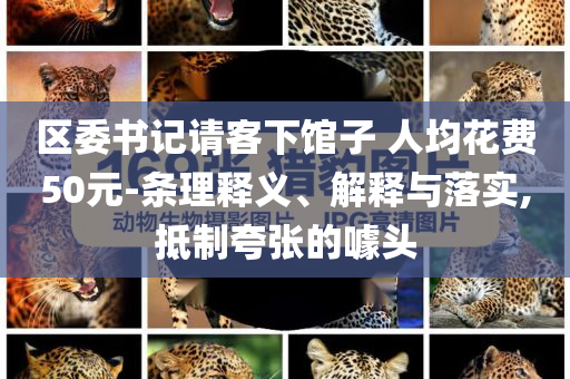 區(qū)委書記請客下館子 人均花費50元-條理釋義、解釋與落實,抵制夸張的噱頭