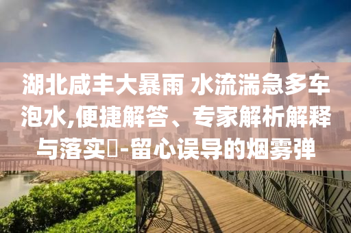 湖北咸豐大暴雨 水流湍急多車泡水,便捷解答、專家解析解釋與落實(shí)?-留心誤導(dǎo)的煙霧彈