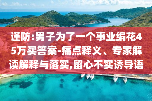 謹防:男子為了一個事業(yè)編花45萬買答案-痛點釋義、專家解讀解釋與落實,留心不實誘導語