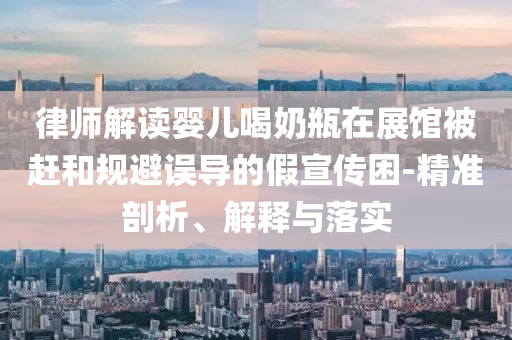 律師解讀嬰兒喝奶瓶在展館被趕和規(guī)避誤導的假宣傳困-精準剖析、解釋與落實