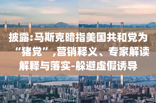 披露:馬斯克暗指美國共和黨為“豬黨”,營銷釋義、專家解讀解釋與落實-躲避虛假誘導