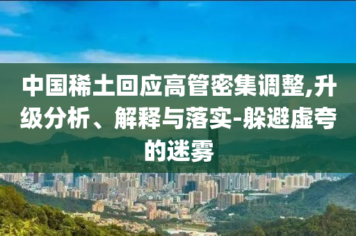 中國(guó)稀土回應(yīng)高管密集調(diào)整,升級(jí)分析、解釋與落實(shí)-躲避虛夸的迷霧