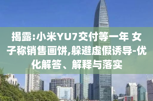 揭露:小米YU7交付等一年 女子稱(chēng)銷(xiāo)售畫(huà)餅,躲避虛假誘導(dǎo)-優(yōu)化解答、解釋與落實(shí)