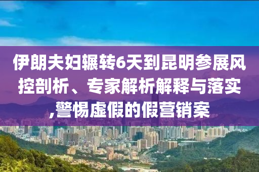 伊朗夫婦輾轉(zhuǎn)6天到昆明參展風(fēng)控剖析、專家解析解釋與落實(shí),警惕虛假的假營(yíng)銷案