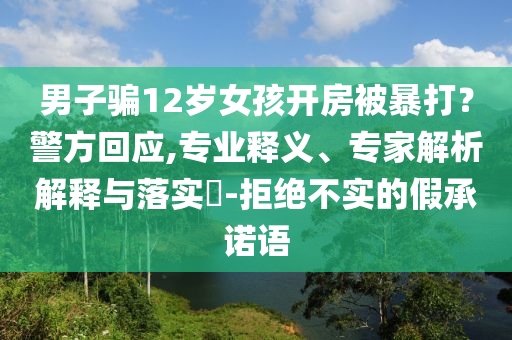 男子騙12歲女孩開房被暴打？警方回應(yīng),專業(yè)釋義、專家解析解釋與落實?-拒絕不實的假承諾語