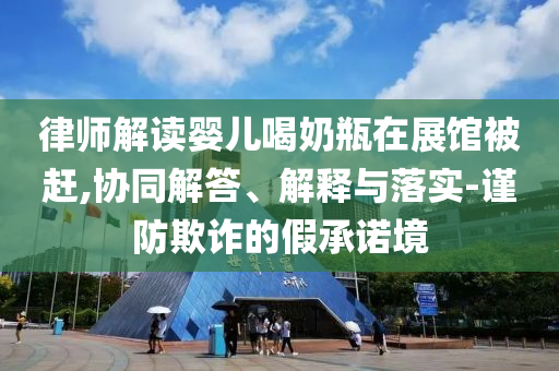 律師解讀嬰兒喝奶瓶在展館被趕,協(xié)同解答、解釋與落實-謹(jǐn)防欺詐的假承諾境