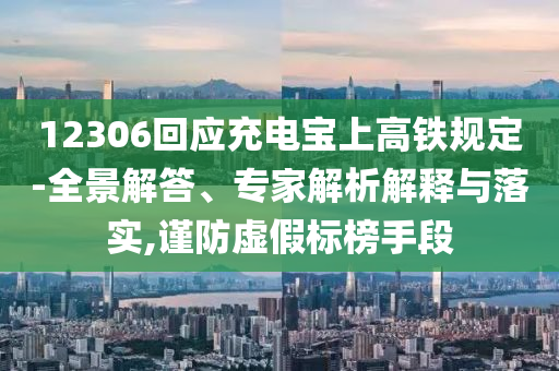 12306回應(yīng)充電寶上高鐵規(guī)定-全景解答、專家解析解釋與落實,謹(jǐn)防虛假標(biāo)榜手段