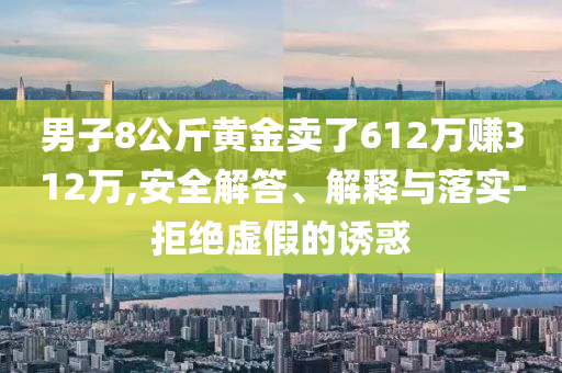 男子8公斤黃金賣了612萬賺312萬,安全解答、解釋與落實-拒絕虛假的誘惑