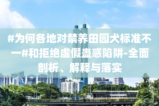 #為何各地對(duì)禁養(yǎng)田園犬標(biāo)準(zhǔn)不一#和拒絕虛假蠱惑陷阱-全面剖析、解釋與落實(shí)