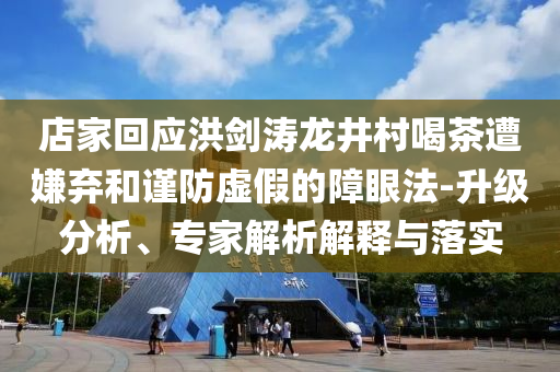 店家回應(yīng)洪劍濤龍井村喝茶遭嫌棄和謹(jǐn)防虛假的障眼法-升級(jí)分析、專家解析解釋與落實(shí)